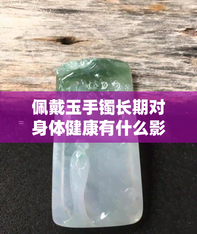 佩戴玉手镯长期对身体健康有什么影响？如何在购买时避免假货？