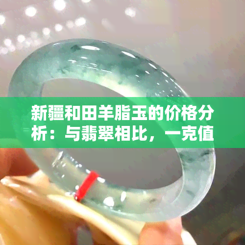 新疆和田羊脂玉的价格分析：与翡翠相比，一克值多少钱？