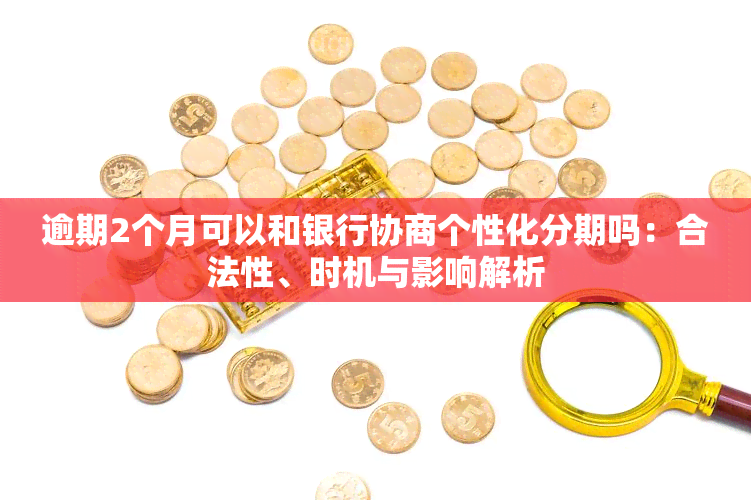 逾期2个月可以和银行协商个性化分期吗：合法性、时机与影响解析