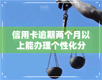 信用卡逾期两个月以上能办理个性化分期吗