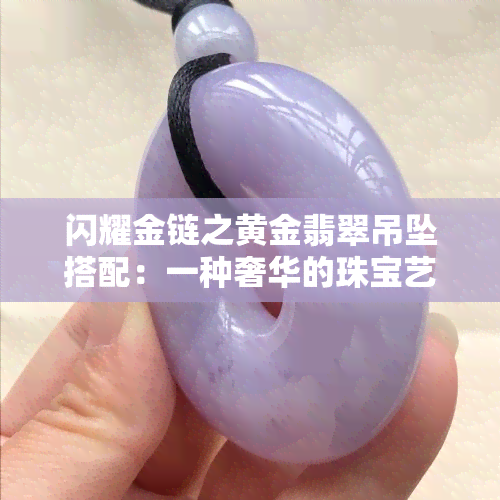 闪耀金链之黄金翡翠吊坠搭配：一种奢华的珠宝艺术