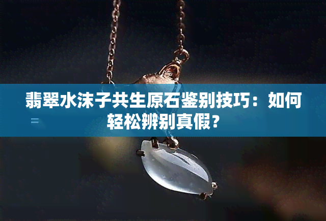 翡翠水沫子共生原石鉴别技巧：如何轻松辨别真假？