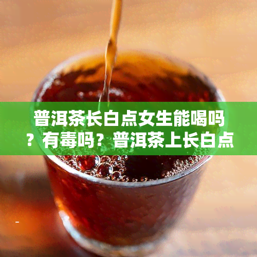 普洱茶长白点女生能喝吗？有吗？普洱茶上长白点还能喝吗？