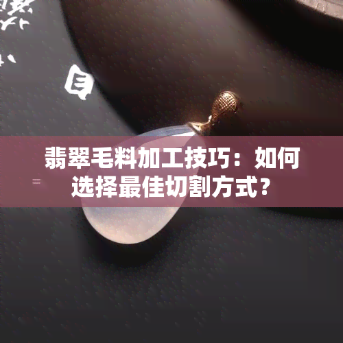 翡翠毛料加工技巧：如何选择更佳切割方式？