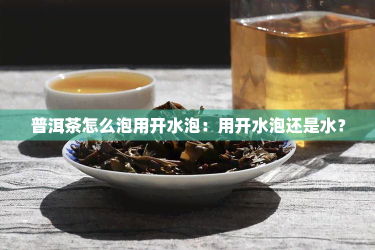 普洱茶怎么泡用开水泡：用开水泡还是水？