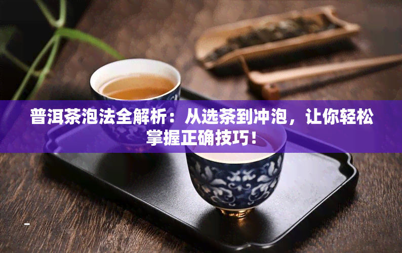 普洱茶泡法全解析：从选茶到冲泡，让你轻松掌握正确技巧！