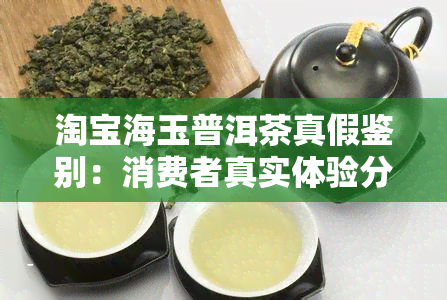 淘宝海玉普洱茶真假鉴别：消费者真实体验分享