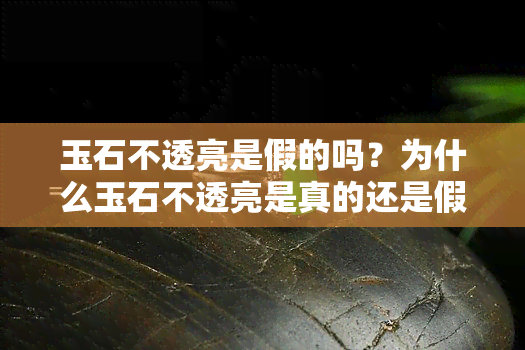 玉石不透亮是假的吗？为什么玉石不透亮是真的还是假的？