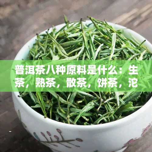 普洱茶八种原料是什么：生茶，熟茶，散茶，饼茶，沱茶，绿茶，白茶，黑茶。