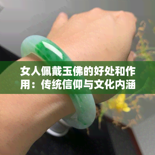 女人佩戴玉佛的好处和作用：传统信仰与文化内涵。