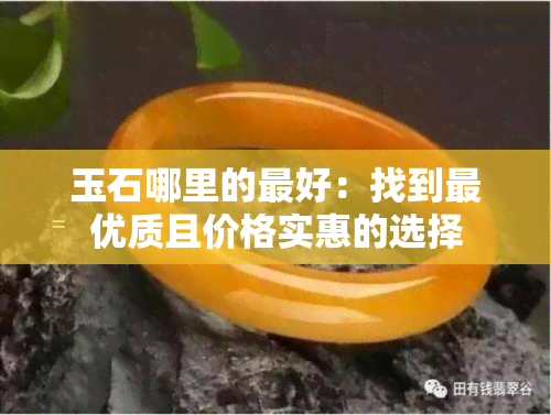 玉石哪里的更好：找到更优质且价格实惠的选择