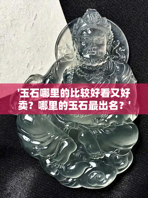 '玉石哪里的比较好看又好卖？哪里的玉石最出名？'