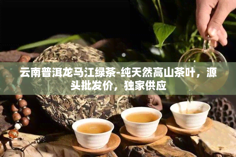 云南普洱龙马江绿茶-纯天然高山茶叶，源头批发价，独家供应