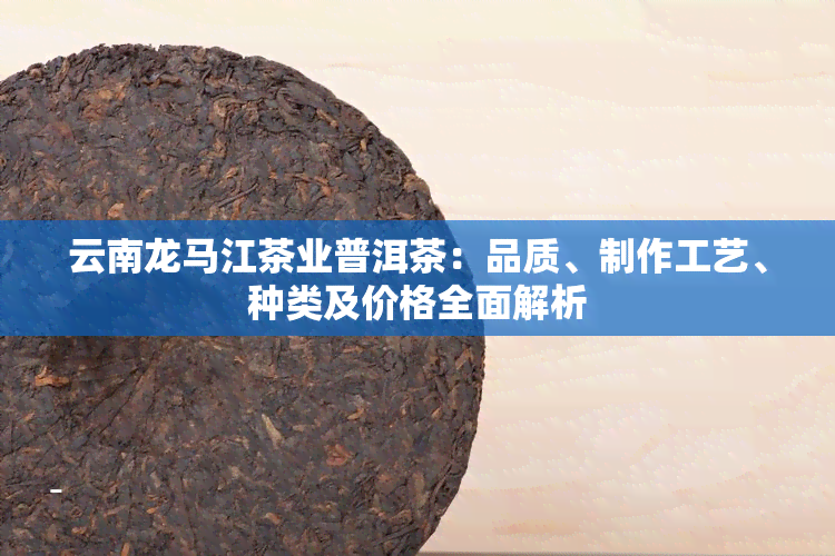 云南龙马江茶业普洱茶：品质、制作工艺、种类及价格全面解析