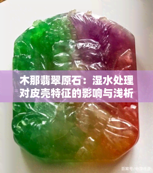 木那翡翠原石：湿水处理对皮壳特征的影响与浅析