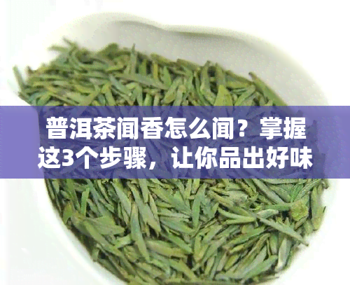 普洱茶闻香怎么闻？掌握这3个步骤，让你品出好味道！