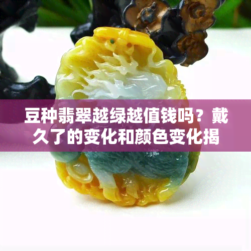 豆种翡翠越绿越值钱吗？戴久了的变化和颜色变化揭秘