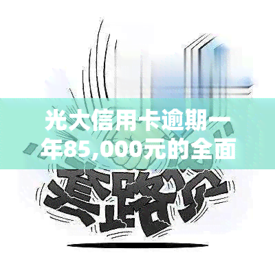 光大信用卡逾期一年85,000元的全面解决方案和应对策略