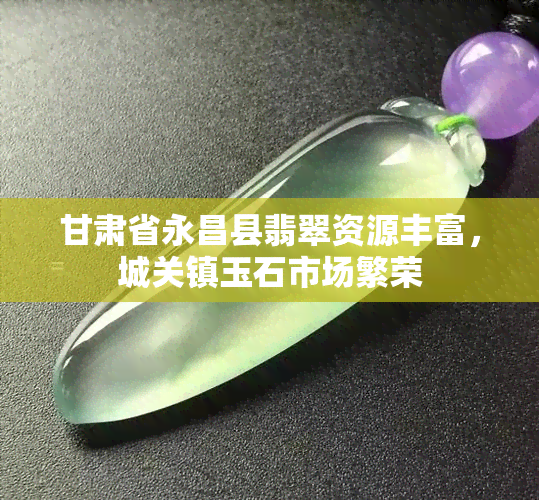 甘肃省永昌县翡翠资源丰富，城关镇玉石市场繁荣