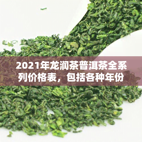 2021年龙润茶普洱茶全系列价格表，包括各种年份和品种，解答您的疑问