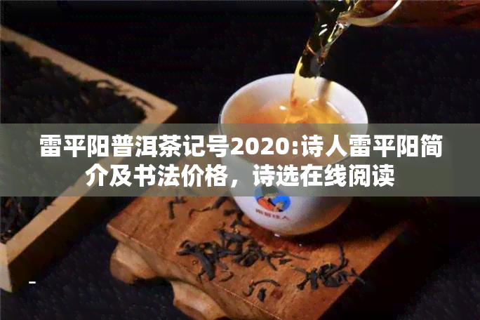 雷平阳普洱茶记号2020:诗人雷平阳简介及书法价格，诗选在线阅读