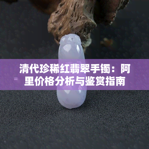 清代珍稀红翡翠手镯：阿里价格分析与鉴赏指南