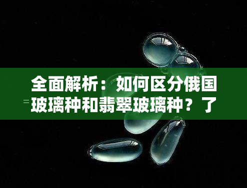 全面解析：如何区分俄国玻璃种和翡翠玻璃种？了解这两种材料的特性与区别