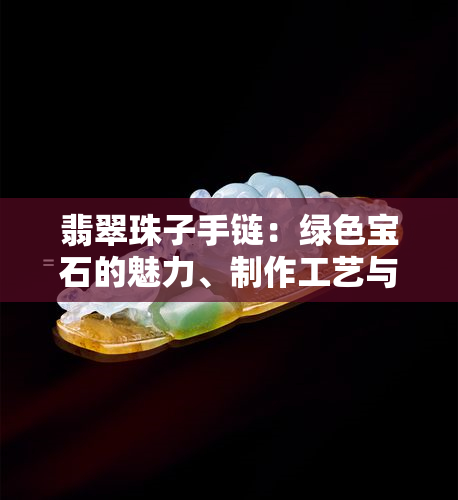 翡翠珠子手链：绿色宝石的魅力、制作工艺与保养方法一应俱全