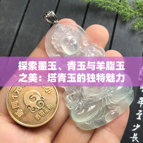 探索墨玉、青玉与羊脂玉之美：塔青玉的独特魅力对比