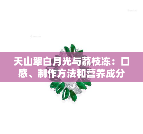 天山翠白月光与荔枝冻：口感、制作方法和营养成分对比分析