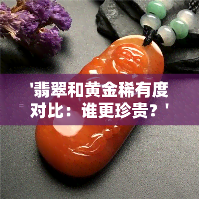 '翡翠和黄金稀有度对比：谁更珍贵？'