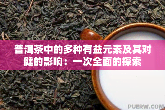 普洱茶中的多种有益元素及其对健的影响：一次全面的探索