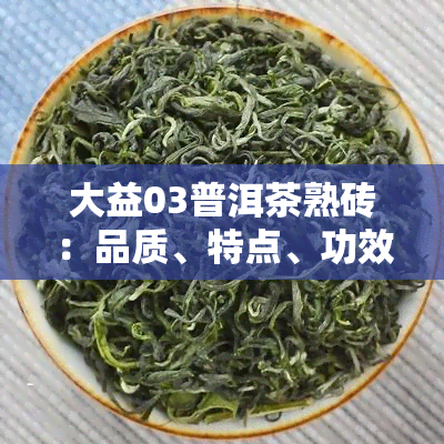 大益03普洱茶熟砖：品质、特点、功效与冲泡方法全方位解析