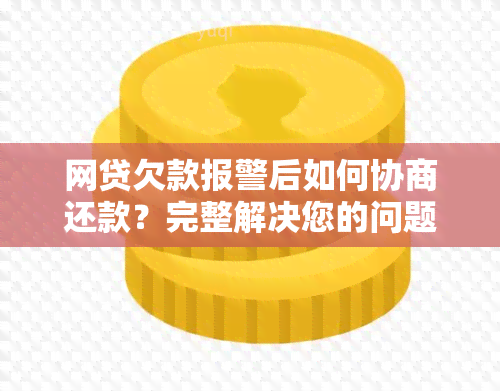 网贷欠款报警后如何协商还款？完整解决您的问题