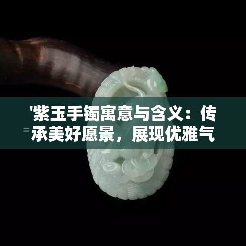 '紫玉手镯寓意与含义：传承美好愿景，展现优雅气质'