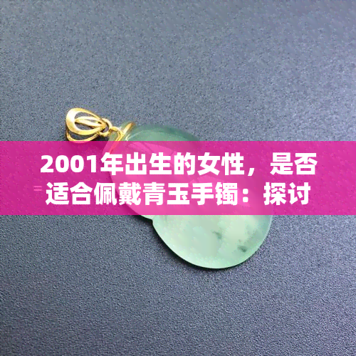 2001年出生的女性，是否适合佩戴青玉手镯：探讨蛇年与玉石饰品的兼容性