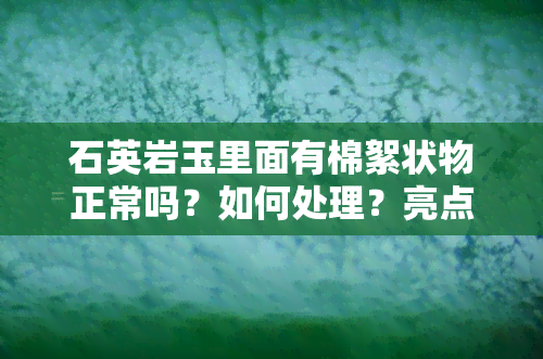 石英岩玉里面有棉絮状物正常吗？如何处理？亮点问题也需关注。