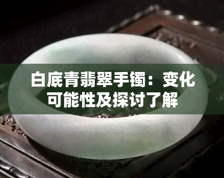 白底青翡翠手镯：变化可能性及探讨了解