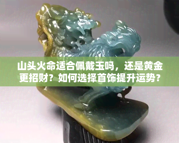 山头火命适合佩戴玉吗，还是黄金更招财？如何选择首饰提升运势？