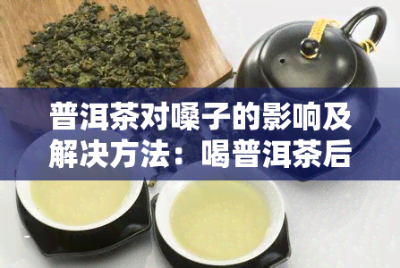 普洱茶对嗓子的影响及解决方法：喝普洱茶后嗓子疼的原因和应对措