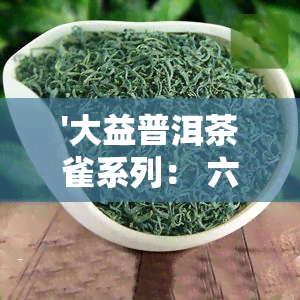 '大益普洱茶雀系列： 六星茶与饼茶特点解析'