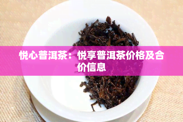 悦心普洱茶：悦享普洱茶价格及合价信息