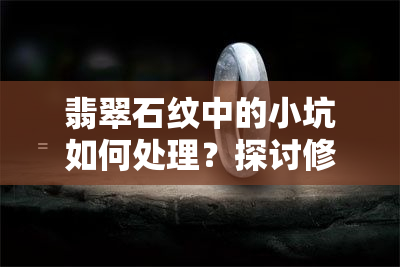 翡翠石纹中的小坑如何处理？探讨修复方法与注意事项