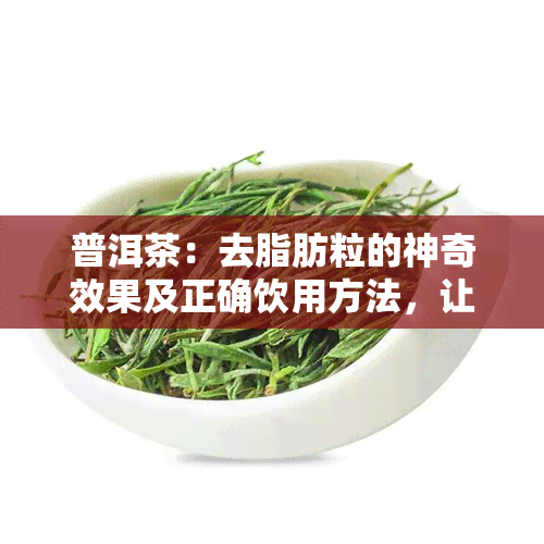 普洱茶：去脂肪粒的神奇效果及正确饮用方法，让你轻松拥有健肌肤