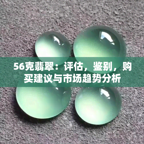 56克翡翠：评估，鉴别，购买建议与市场趋势分析