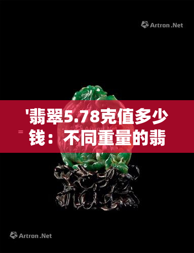 '翡翠5.78克值多少钱：不同重量的翡翠价值计算与比较'