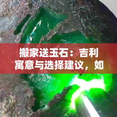 搬家送玉石：吉利寓意与选择建议，如何才能更好地送礼？