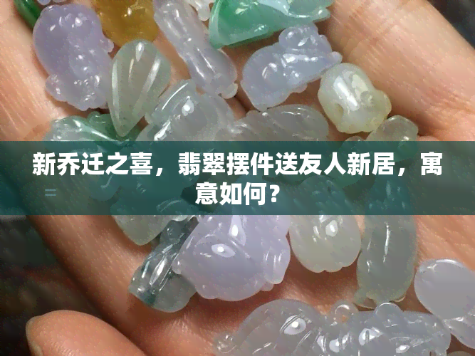 新乔迁之喜，翡翠摆件送友人新居，寓意如何？