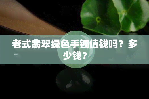 老式翡翠绿色手镯值钱吗？多少钱？