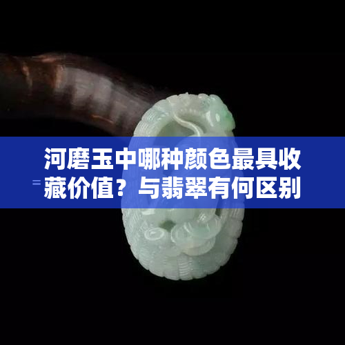 河磨玉中哪种颜色更具收藏价值？与翡翠有何区别？